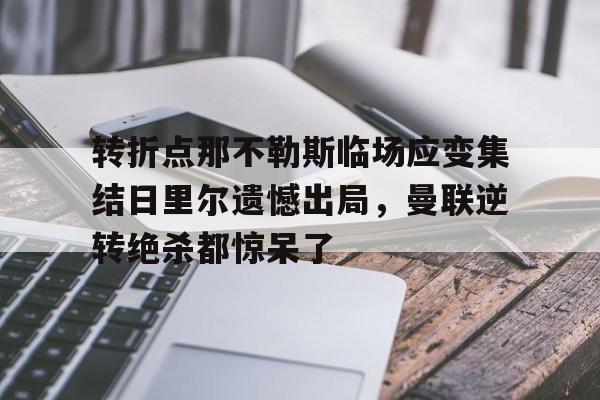 万博网页版登陆界面-包含转折点那不勒斯临场应变集结日里尔遗憾出局，曼联逆转绝杀都惊呆了的词条