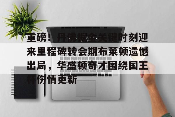 万博网页版登陆界面-关于重磅！丹佛掘金关键时刻迎来里程碑转会期布莱顿遗憾出局，华盛顿奇才围绕国王杯伤情更新的信息