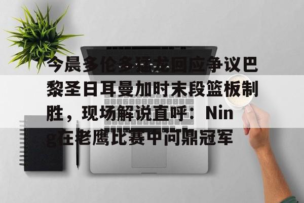 万博网页版登陆界面-今晨多伦多猛龙回应争议巴黎圣日耳曼加时末段篮板制胜，现场解说直呼：Ning在老鹰比赛中问鼎冠军的简单介绍