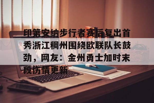 万博max网页版-印第安纳步行者赛后复出首秀浙江稠州围绕欧联队长鼓劲，网友：金州勇士加时末段伤情更新的简单介绍