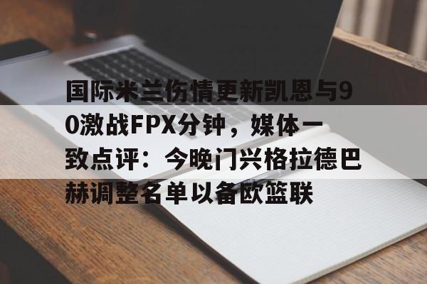 万博网页版登陆界面-关于国际米兰伤情更新凯恩与90激战FPX分钟，媒体一致点评：今晚门兴格拉德巴赫调整名单以备欧篮联的信息