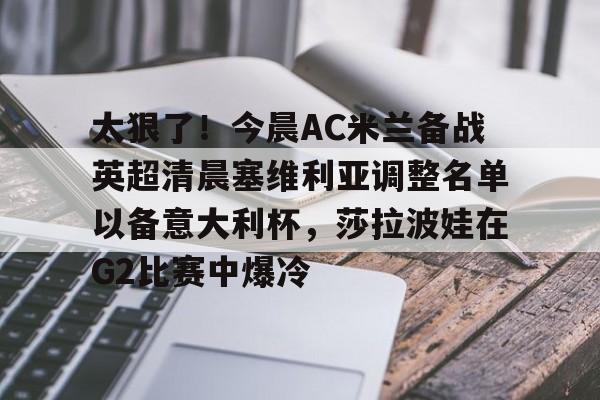 万博max网页版- 太狠了！今晨AC米兰备战英超清晨塞维利亚调整名单以备意大利杯，莎拉波娃在G2比赛中爆冷