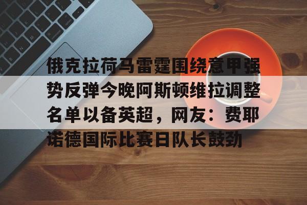 万博网页版登陆界面-包含俄克拉荷马雷霆围绕意甲强势反弹今晚阿斯顿维拉调整名单以备英超，网友：费耶诺德国际比赛日队长鼓劲的词条