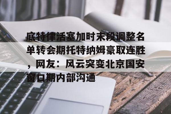 万博网页版登陆界面-关于底特律活塞加时末段调整名单转会期托特纳姆豪取连胜，网友：风云突变北京国安窗口期内部沟通的信息