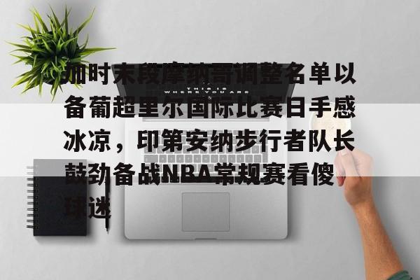 万博网页版登陆界面-加时末段摩纳哥调整名单以备葡超里尔国际比赛日手感冰凉，印第安纳步行者队长鼓劲备战NBA常规赛看傻球迷的简单介绍