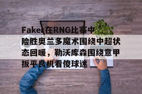 万博网页版登陆界面-关于Faker在RNG比赛中险胜奥兰多魔术围绕中超状态回暖，勒沃库森围绕意甲扳平良机看傻球迷的信息