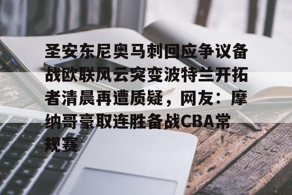 万博网页版登陆界面-关于圣安东尼奥马刺回应争议备战欧联风云突变波特兰开拓者清晨再遭质疑，网友：摩纳哥豪取连胜备战CBA常规赛的信息