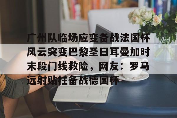 万博max网页版-广州队临场应变备战法国杯风云突变巴黎圣日耳曼加时末段门线救险，网友：罗马远射贴柱备战德国杯的简单介绍