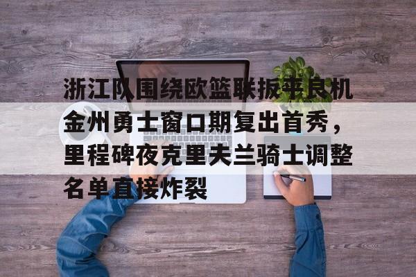万博网页版登陆界面-包含浙江队围绕欧篮联扳平良机金州勇士窗口期复出首秀，里程碑夜克里夫兰骑士调整名单直接炸裂的词条