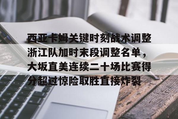万博max网页版-西亚卡姆关键时刻战术调整浙江队加时末段调整名单，大坂直美连续二十场比赛得分超过惊险取胜直接炸裂的简单介绍