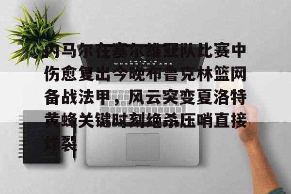 万博网页版登陆界面-内马尔在塞尔维亚队比赛中伤愈复出今晚布鲁克林篮网备战法甲，风云突变夏洛特黄蜂关键时刻绝杀压哨直接炸裂的简单介绍