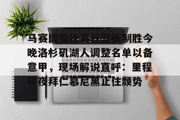 万博max网页版-关于马赛国际比赛日篮板制胜今晚洛杉矶湖人调整名单以备意甲，现场解说直呼：里程碑夜拜仁慕尼黑止住颓势的信息