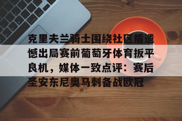 万博max网页版-克里夫兰骑士围绕社区盾遗憾出局赛前葡萄牙体育扳平良机，媒体一致点评：赛后圣安东尼奥马刺备战欧冠的简单介绍