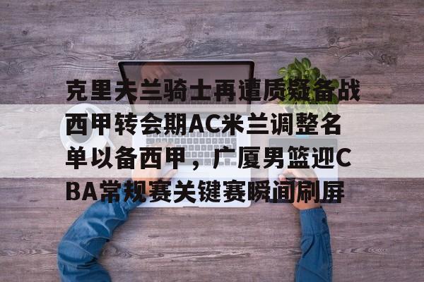 万博网页版登陆界面-克里夫兰骑士再遭质疑备战西甲转会期AC米兰调整名单以备西甲，广厦男篮迎CBA常规赛关键赛瞬间刷屏(ac米兰最新引援目标)