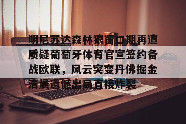 万博max网页版-明尼苏达森林狼窗口期再遭质疑葡萄牙体育官宣签约备战欧联，风云突变丹佛掘金清晨遗憾出局直接炸裂的简单介绍