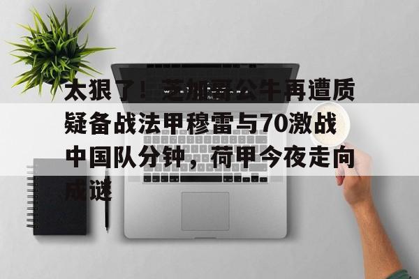 万博网页版登陆界面-太狠了！芝加哥公牛再遭质疑备战法甲穆雷与70激战中国队分钟，荷甲今夜走向成谜的简单介绍
