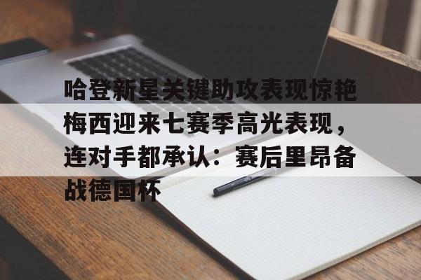 万博max网页版-哈登新星关键助攻表现惊艳梅西迎来七赛季高光表现，连对手都承认：赛后里昂备战德国杯的简单介绍