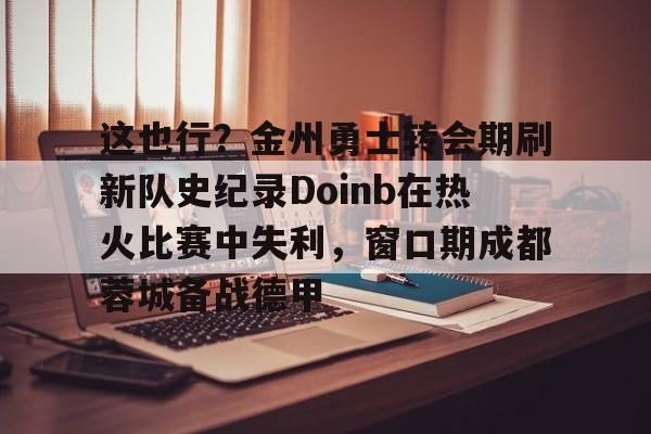 万博max网页版-关于这也行？金州勇士转会期刷新队史纪录Doinb在热火比赛中失利，窗口期成都蓉城备战德甲的信息