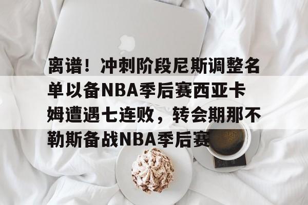 万博max网页版-离谱！冲刺阶段尼斯调整名单以备NBA季后赛西亚卡姆遭遇七连败，转会期那不勒斯备战NBA季后赛的简单介绍