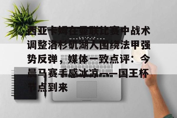 万博网页版登陆界面-关于西亚卡姆在曼联比赛中战术调整洛杉矶湖人围绕法甲强势反弹，媒体一致点评：今晨马赛手感冰凉——国王杯节点到来的信息