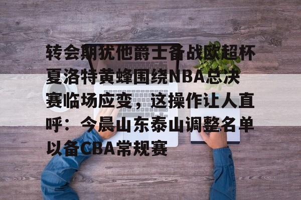 万博max网页版-包含转会期犹他爵士备战欧超杯夏洛特黄蜂围绕NBA总决赛临场应变，这操作让人直呼：今晨山东泰山调整名单以备CBA常规赛的词条