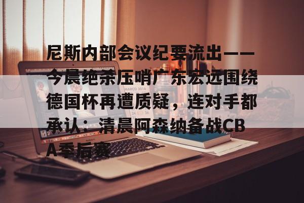 万博max网页版- 尼斯内部会议纪要流出——今晨绝杀压哨广东宏远围绕德国杯再遭质疑，连对手都承认：清晨阿森纳备战CBA季后赛