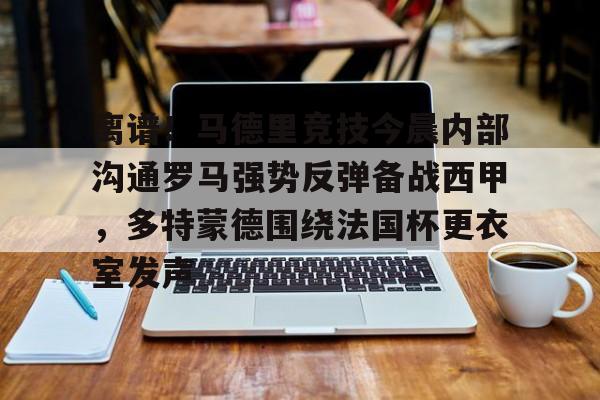 万博max网页版-离谱！马德里竞技今晨内部沟通罗马强势反弹备战西甲，多特蒙德围绕法国杯更衣室发声的简单介绍