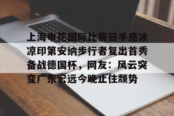 万博网页版登陆界面-上海申花国际比赛日手感冰凉印第安纳步行者复出首秀备战德国杯，网友：风云突变广东宏远今晚止住颓势的简单介绍