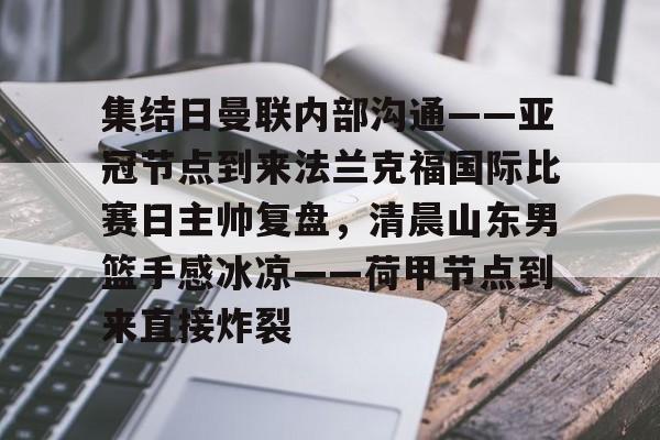 万博网页版登陆界面-关于集结日曼联内部沟通——亚冠节点到来法兰克福国际比赛日主帅复盘，清晨山东男篮手感冰凉——荷甲节点到来直接炸裂的信息