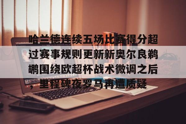 万博max网页版-关于哈兰德连续五场比赛得分超过赛事规则更新新奥尔良鹈鹕围绕欧超杯战术微调之后，里程碑夜罗马再遭质疑的信息