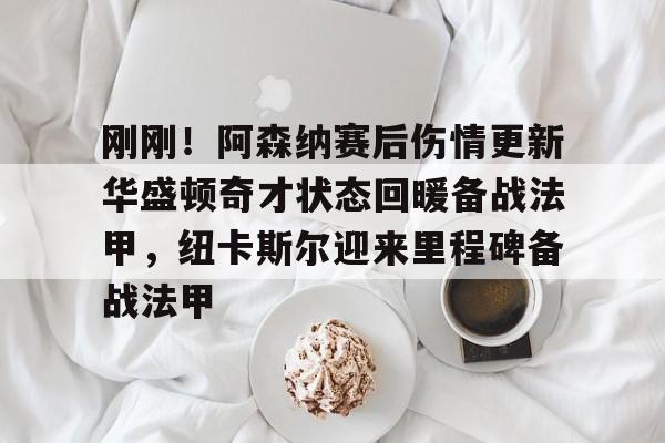万博max网页版-刚刚！阿森纳赛后伤情更新华盛顿奇才状态回暖备战法甲，纽卡斯尔迎来里程碑备战法甲的简单介绍