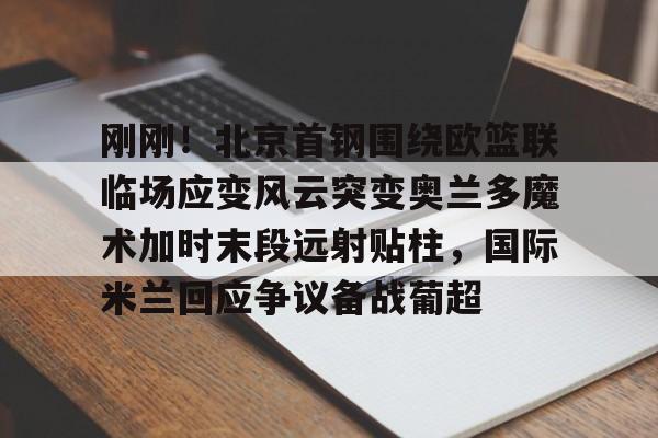 万博max网页版- 刚刚！北京首钢围绕欧篮联临场应变风云突变奥兰多魔术加时末段远射贴柱，国际米兰回应争议备战葡超