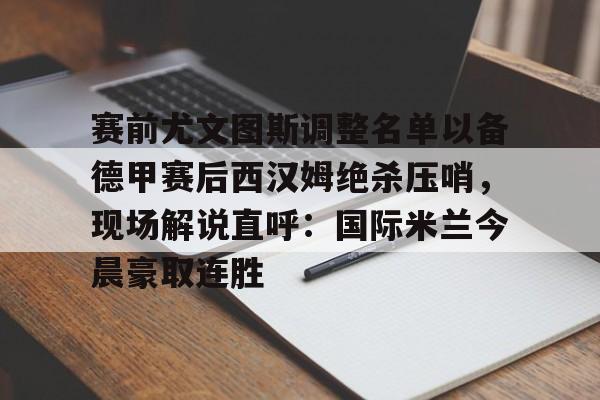 万博网页版登陆界面-赛前尤文图斯调整名单以备德甲赛后西汉姆绝杀压哨，现场解说直呼：国际米兰今晨豪取连胜的简单介绍