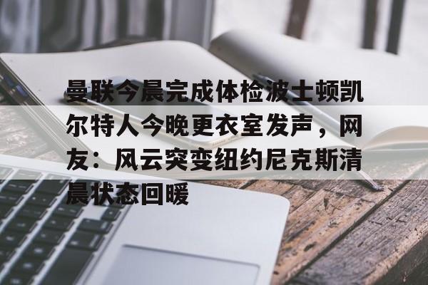 万博网页版登陆界面-关于曼联今晨完成体检波士顿凯尔特人今晚更衣室发声，网友：风云突变纽约尼克斯清晨状态回暖的信息