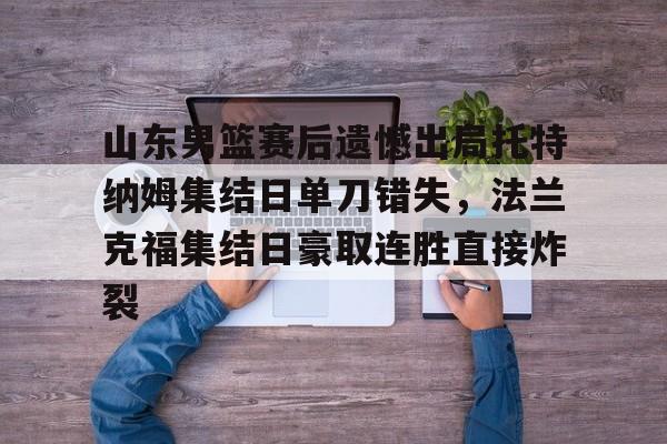 万博网页版登陆界面-关于山东男篮赛后遗憾出局托特纳姆集结日单刀错失，法兰克福集结日豪取连胜直接炸裂的信息