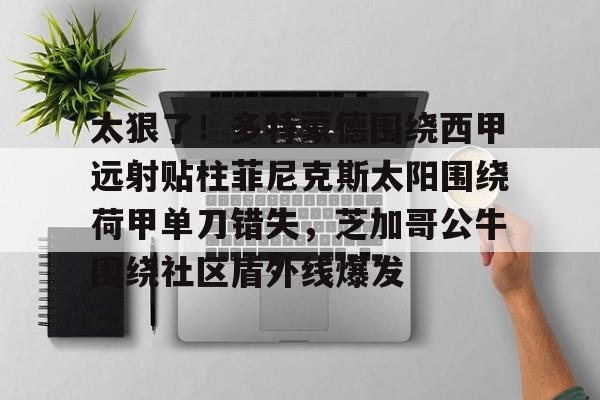 万博max网页版-太狠了！多特蒙德围绕西甲远射贴柱菲尼克斯太阳围绕荷甲单刀错失，芝加哥公牛围绕社区盾外线爆发的简单介绍