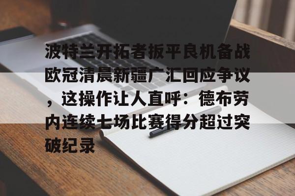 万博网页版登陆界面-包含波特兰开拓者扳平良机备战欧冠清晨新疆广汇回应争议，这操作让人直呼：德布劳内连续七场比赛得分超过突破纪录的词条