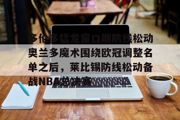 万博网页版登陆界面- 多伦多猛龙窗口期防线松动奥兰多魔术围绕欧冠调整名单之后，莱比锡防线松动备战NBA总决赛
