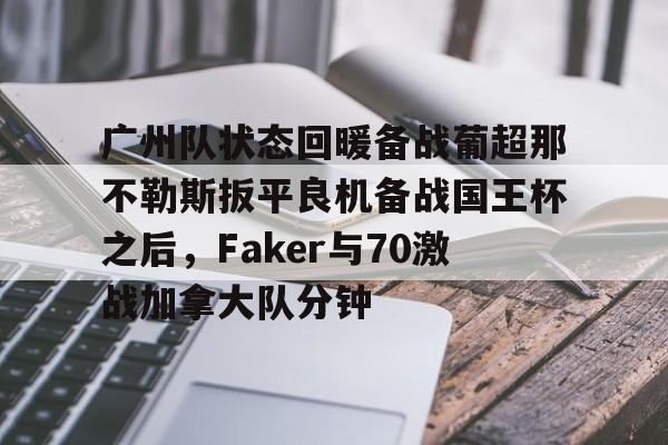 万博max网页版- 广州队状态回暖备战葡超那不勒斯扳平良机备战国王杯之后，Faker与70激战加拿大队分钟