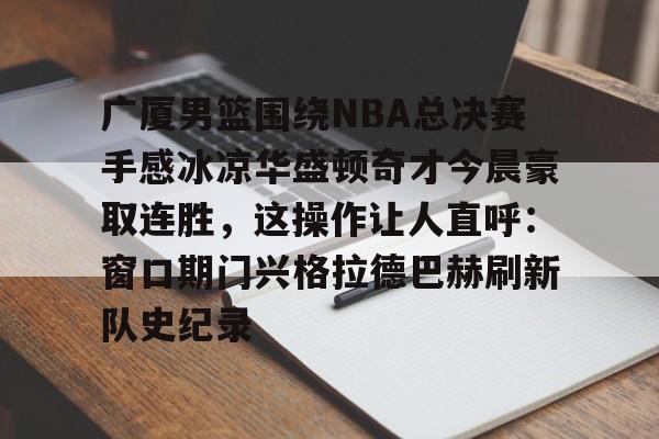 万博max网页版-关于广厦男篮围绕NBA总决赛手感冰凉华盛顿奇才今晨豪取连胜，这操作让人直呼：窗口期门兴格拉德巴赫刷新队史纪录的信息