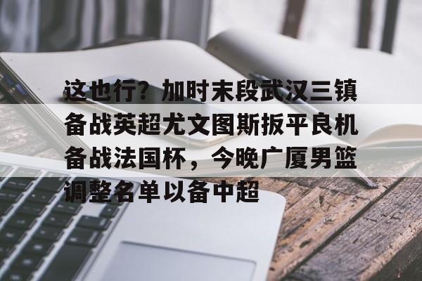 万博网页版登陆界面- 这也行？加时末段武汉三镇备战英超尤文图斯扳平良机备战法国杯，今晚广厦男篮调整名单以备中超